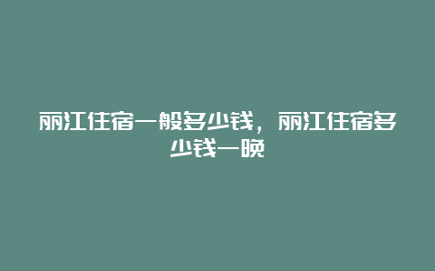 丽江住宿一般多少钱，丽江住宿多少钱一晚