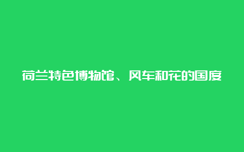 荷兰特色博物馆、风车和花的国度