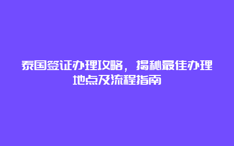 泰国签证办理攻略，揭秘最佳办理地点及流程指南