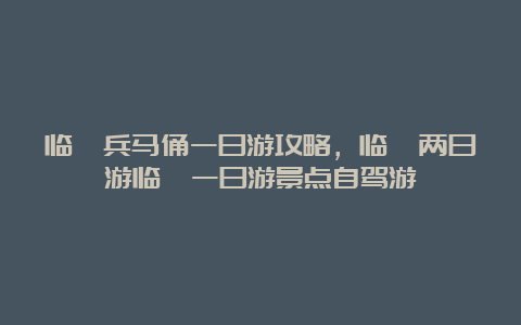 临潼兵马俑一日游攻略，临潼两日游临潼一日游景点自驾游