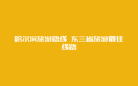 哈尔滨旅游路线 东三省旅游最佳线路