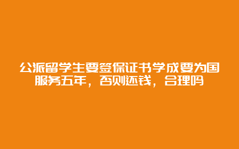 公派留学生要签保证书学成要为国服务五年，否则还钱，合理吗