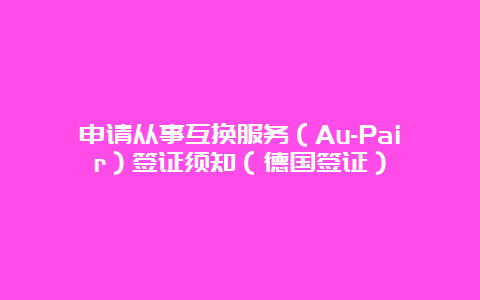 申请从事互换服务（Au-Pair）签证须知（德国签证）