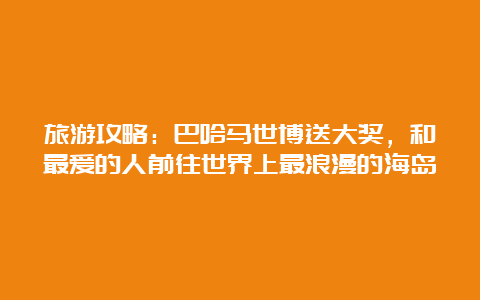 旅游攻略：巴哈马世博送大奖，和最爱的人前往世界上最浪漫的海岛