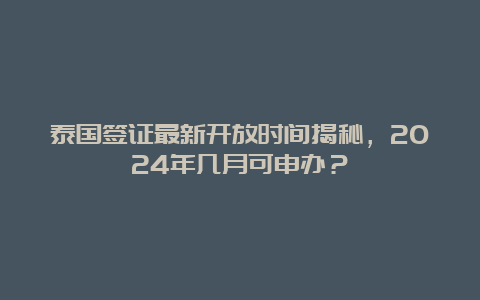 泰国签证最新开放时间揭秘，2024年几月可申办？