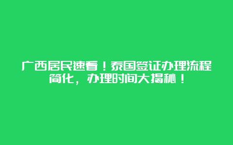 广西居民速看！泰国签证办理流程简化，办理时间大揭秘！