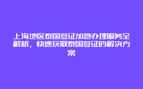 上海地区泰国签证加急办理服务全解析，快速获取泰国签证的解决方案