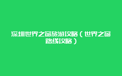 深圳世界之窗旅游攻略（世界之窗路线攻略）