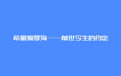 希腊爱琴海——前世今生的约定