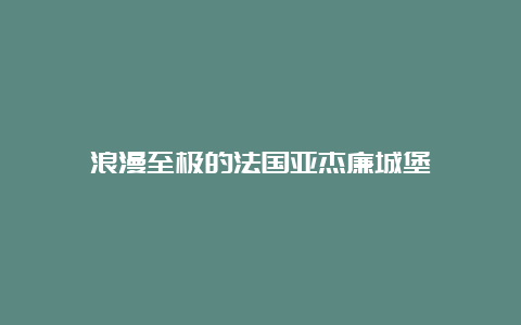 浪漫至极的法国亚杰廉城堡