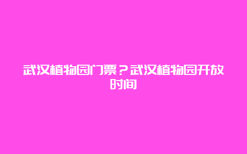 武汉植物园门票？武汉植物园开放时间