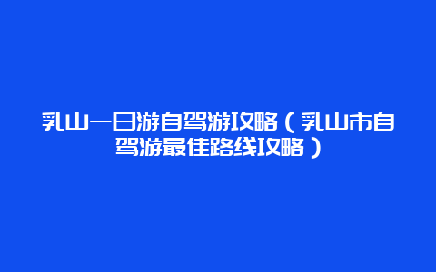 乳山一日游自驾游攻略（乳山市自驾游最佳路线攻略）