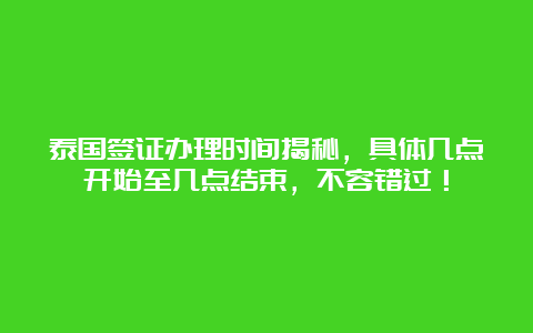 泰国签证办理时间揭秘，具体几点开始至几点结束，不容错过！