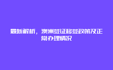 最新解析，澳洲签证移签政策及正常办理情况