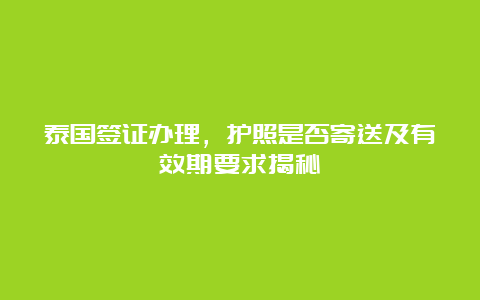 泰国签证办理，护照是否寄送及有效期要求揭秘