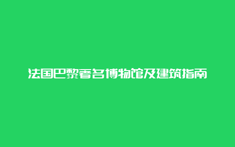 法国巴黎著名博物馆及建筑指南