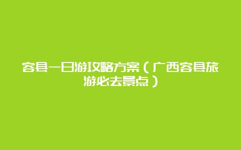 容县一日游攻略方案（广西容县旅游必去景点）