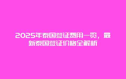 2025年泰国签证费用一览，最新泰国签证价格全解析