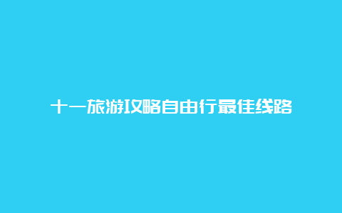 十一旅游攻略自由行最佳线路