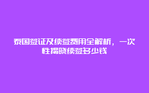 泰国签证及续签费用全解析，一次性揭晓续签多少钱