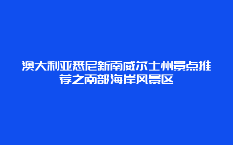 澳大利亚悉尼新南威尔士州景点推荐之南部海岸风景区