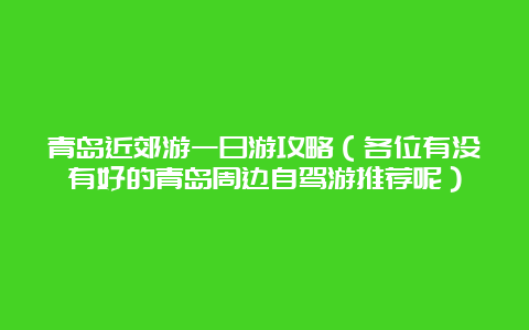 青岛近郊游一日游攻略（各位有没有好的青岛周边自驾游推荐呢）