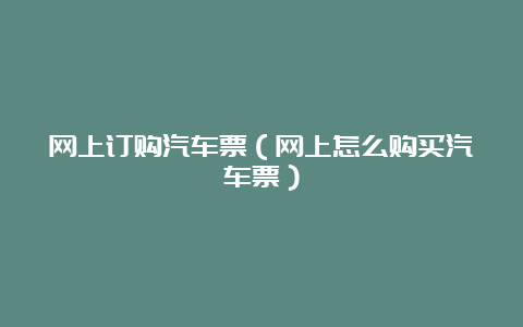 网上订购汽车票（网上怎么购买汽车票）