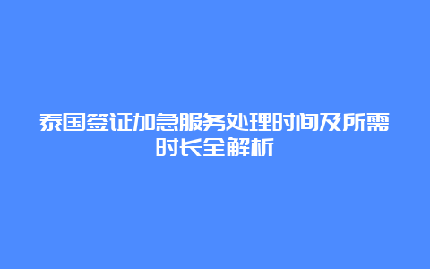 泰国签证加急服务处理时间及所需时长全解析