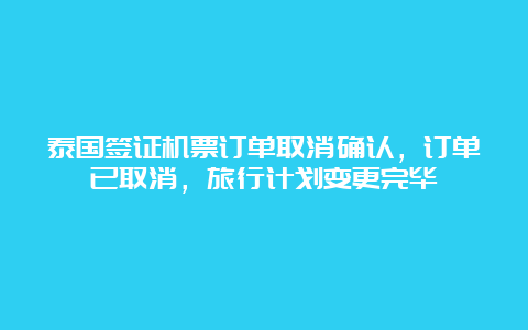 泰国签证机票订单取消确认，订单已取消，旅行计划变更完毕