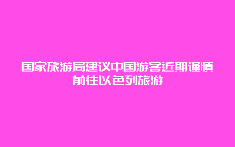 国家旅游局建议中国游客近期谨慎前往以色列旅游