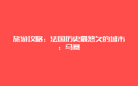 旅游攻略：法国历史最悠久的城市：马赛