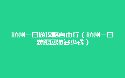 杭州一日游攻略自由行（杭州一日游跟团游多少钱）