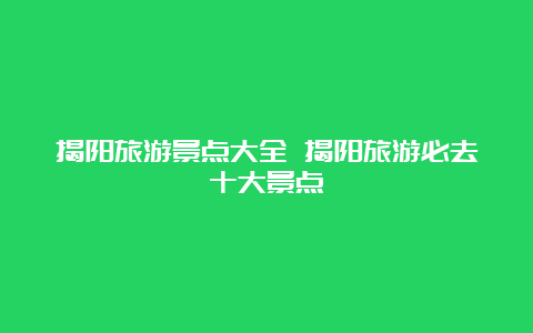 揭阳旅游景点大全 揭阳旅游必去十大景点