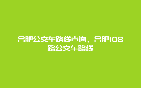 合肥公交车路线查询，合肥108路公交车路线