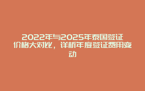 2022年与2025年泰国签证价格大对比，详析年度签证费用变动