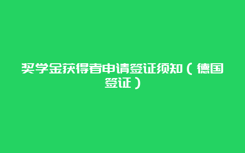 奖学金获得者申请签证须知（德国签证）