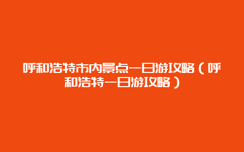 呼和浩特市内景点一日游攻略（呼和浩特一日游攻略）