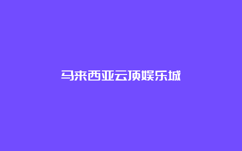 马来西亚云顶娱乐城