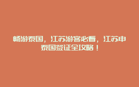 畅游泰国，江苏游客必看，江苏申泰国签证全攻略！