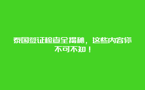 泰国签证检查全揭秘，这些内容你不可不知！