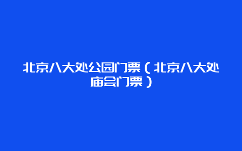 北京八大处公园门票（北京八大处庙会门票）