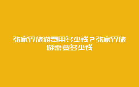 张家界旅游费用多少钱？张家界旅游需要多少钱