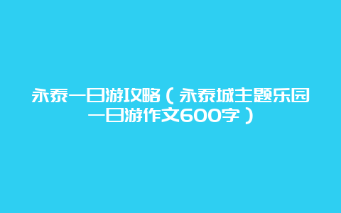 永泰一日游攻略（永泰城主题乐园一日游作文600字）