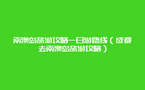 南澳岛旅游攻略一日游路线（成都去南澳岛旅游攻略）