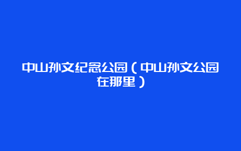 中山孙文纪念公园（中山孙文公园在那里）