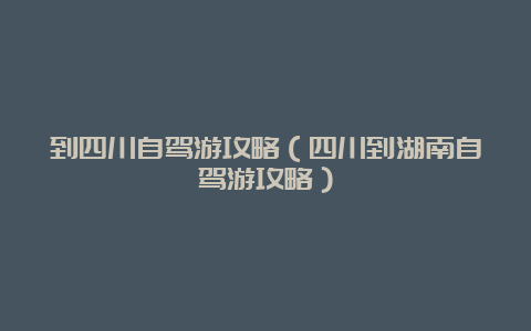 到四川自驾游攻略（四川到湖南自驾游攻略）