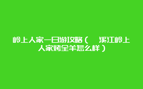 岭上人家一日游攻略（楠溪江岭上人家烤全羊怎么样）