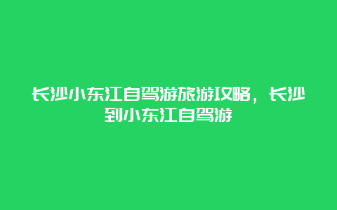 长沙小东江自驾游旅游攻略，长沙到小东江自驾游