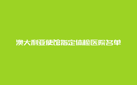 澳大利亚使馆指定体检医院名单