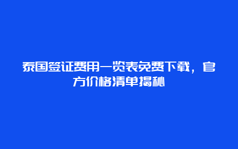 泰国签证费用一览表免费下载，官方价格清单揭秘